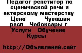 Педагог-репетитор по сценической речи и актерскому мастерству › Цена ­ 400 - Чувашия респ., Чебоксары г. Услуги » Обучение. Курсы   